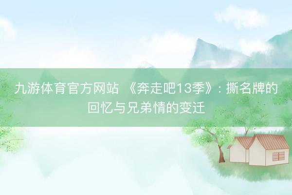 九游体育官方网站 《奔走吧13季》: 撕名牌的回忆与兄弟情的变迁