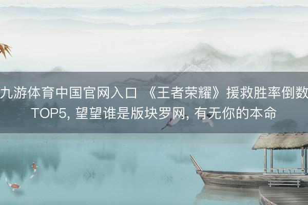 九游体育中国官网入口 《王者荣耀》援救胜率倒数TOP5， 望望谁是版块罗网， 有无你的本命