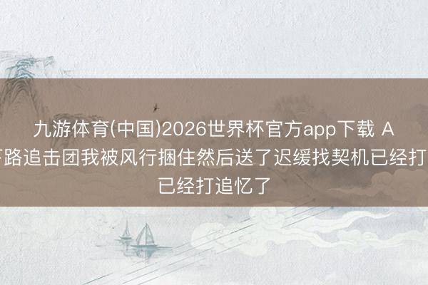 九游体育(中国)2026世界杯官方app下载 Ame: 下路追击团我被风行捆住然后送了迟缓找契机已经打追忆了