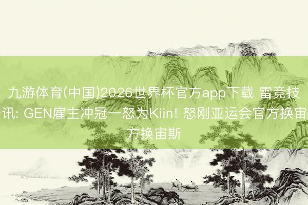 九游体育(中国)2026世界杯官方app下载 雷竞技资讯: GEN雇主冲冠一怒为Kiin! 怒刚亚运会官方换宙斯