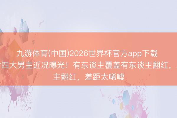 九游体育(中国)2026世界杯官方app下载 香港风月片四大男主近况曝光!有东谈主覆盖有东谈主翻红,差距太唏嘘