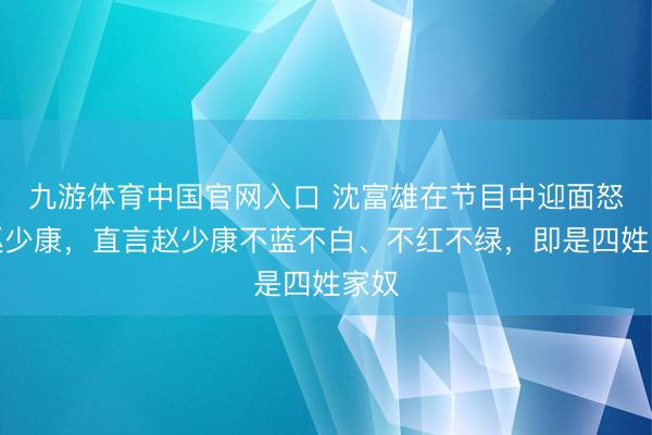九游体育中国官网入口 沈富雄在节目中迎面怒呛赵少康，直言赵少康不蓝不白、不红不绿，即是四姓家奴
