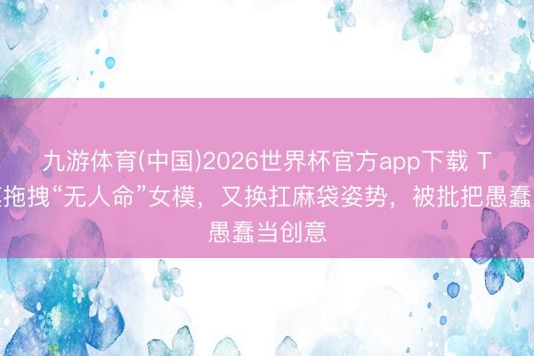 九游体育(中国)2026世界杯官方app下载 T台男模拖拽“无人命”女模,又换扛麻袋姿势,被批把愚蠢当创意