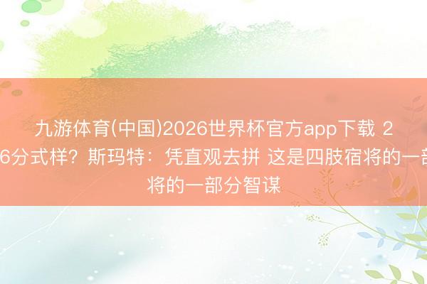 九游体育(中国)2026世界杯官方app下载 26秒过期6分式样？斯玛特：凭直观去拼 这是四肢宿将的一部分智谋