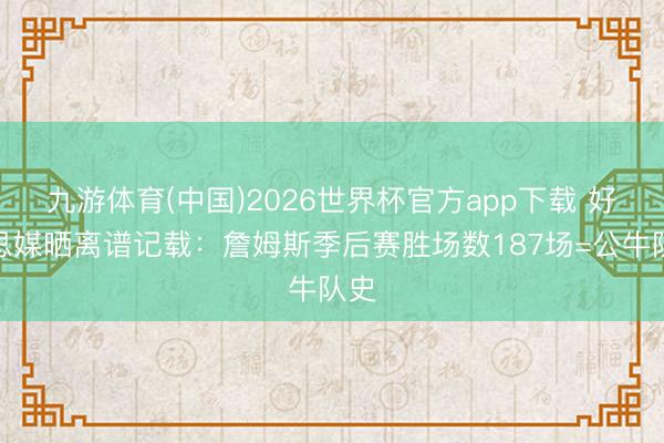 九游体育(中国)2026世界杯官方app下载 好意思媒晒离谱记载：詹姆斯季后赛胜场数187场=公牛队史