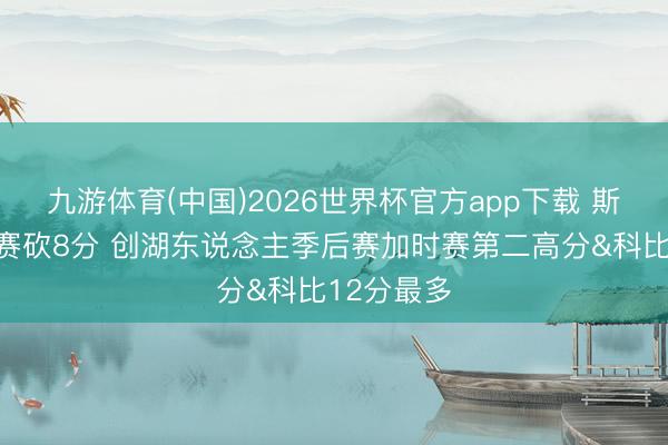 九游体育(中国)2026世界杯官方app下载 斯玛特加时赛砍8分 创湖东说念主季后赛加时赛第二高分&科比12分最多