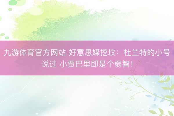 九游体育官方网站 好意思媒挖坟：杜兰特的小号说过 小贾巴里即是个弱智！