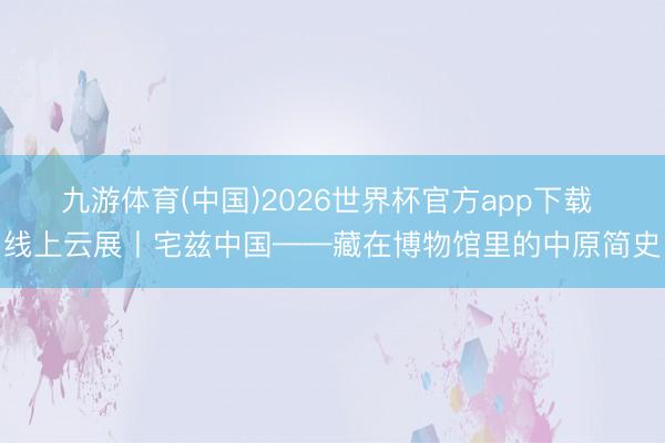 九游体育(中国)2026世界杯官方app下载 线上云展丨宅兹中国——藏在博物馆里的中原简史