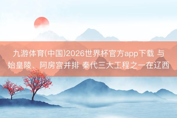 九游体育(中国)2026世界杯官方app下载 与始皇陵、阿房宫并排 秦代三大工程之一在辽西
