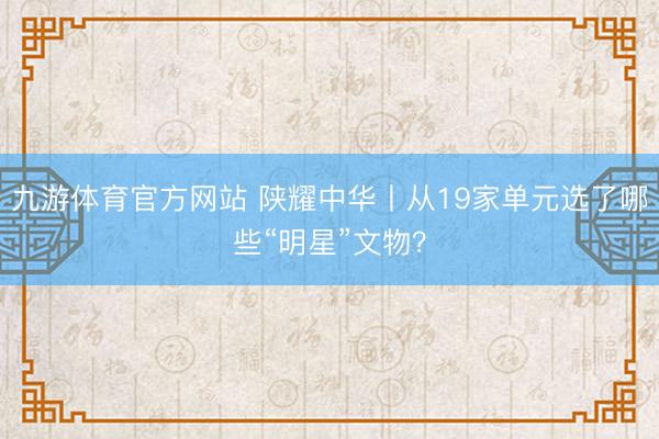九游体育官方网站 陕耀中华丨从19家单元选了哪些“明星”文物？