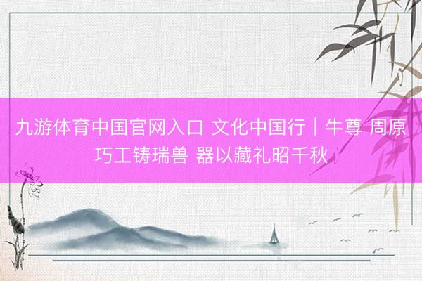 九游体育中国官网入口 文化中国行｜牛尊 周原巧工铸瑞兽 器以藏礼昭千秋