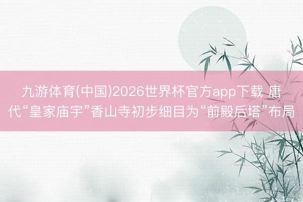 九游体育(中国)2026世界杯官方app下载 唐代“皇家庙宇”香山寺初步细目为“前殿后塔”布局