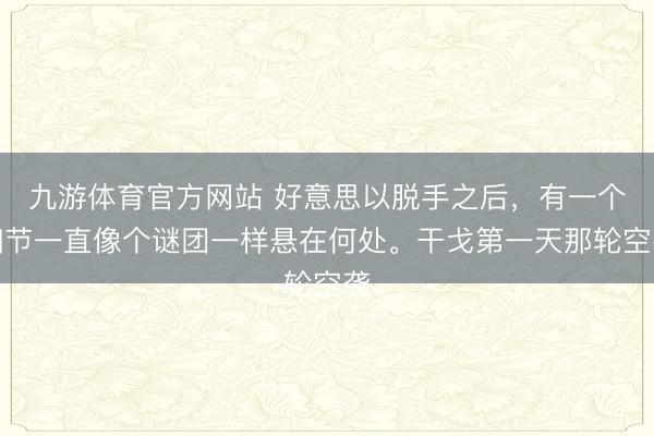 九游体育官方网站 好意思以脱手之后，有一个细节一直像个谜团一样悬在何处。干戈第一天那轮空袭