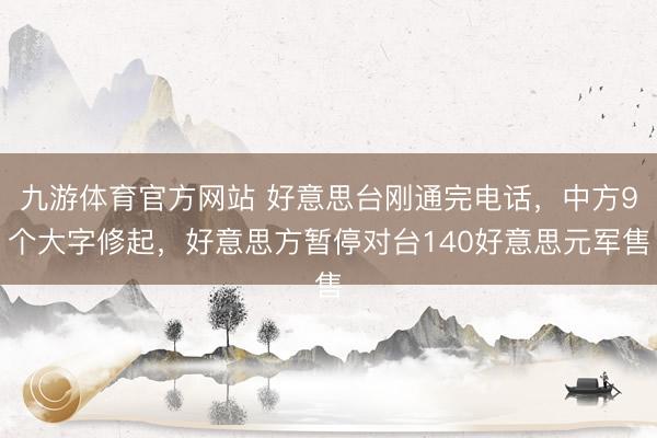 九游体育官方网站 好意思台刚通完电话，中方9个大字修起，好意思方暂停对台140好意思元军售