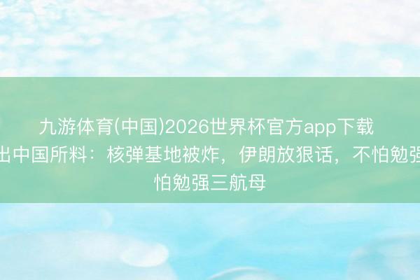 九游体育(中国)2026世界杯官方app下载 居然不出中国所料：核弹基地被炸，伊朗放狠话，不怕勉强三航母
