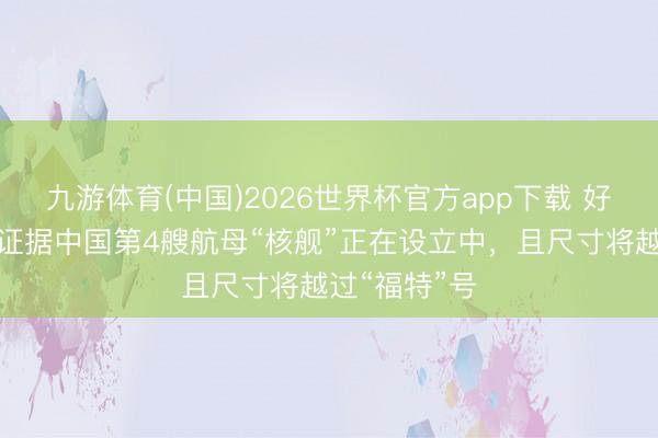 九游体育(中国)2026世界杯官方app下载 好意思智库：证据中国第4艘航母“核舰”正在设立中，且尺寸将越过“福特”号
