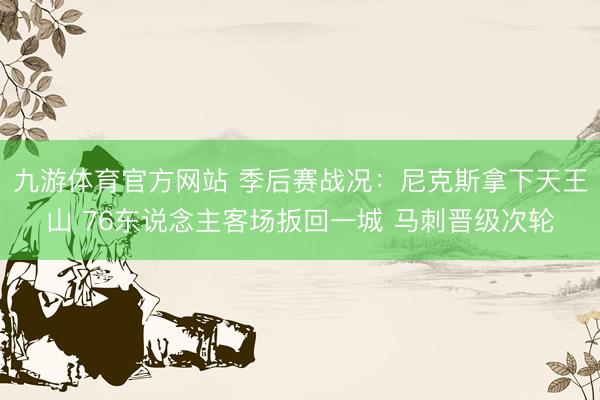 九游体育官方网站 季后赛战况：尼克斯拿下天王山 76东说念主客场扳回一城 马刺晋级次轮