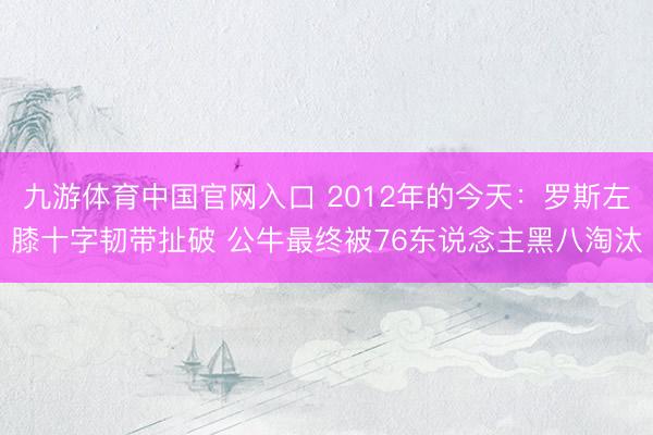 九游体育中国官网入口 2012年的今天：罗斯左膝十字韧带扯破 公牛最终被76东说念主黑八淘汰