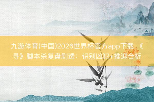 九游体育(中国)2026世界杯官方app下载 《寻》脚本杀复盘剧透：识别凶犯+推迎合析