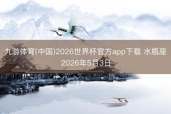 九游体育(中国)2026世界杯官方app下载 水瓶座2026年5月3日