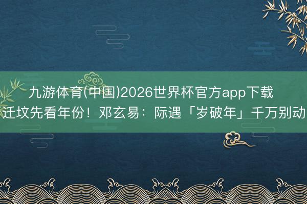 九游体育(中国)2026世界杯官方app下载 迁坟先看年份！邓玄易：际遇「岁破年」千万别动
