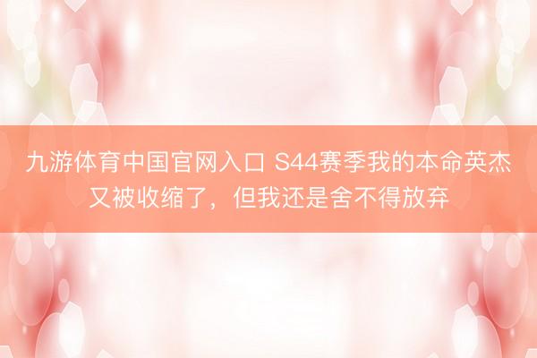 九游体育中国官网入口 S44赛季我的本命英杰又被收缩了，但我还是舍不得放弃