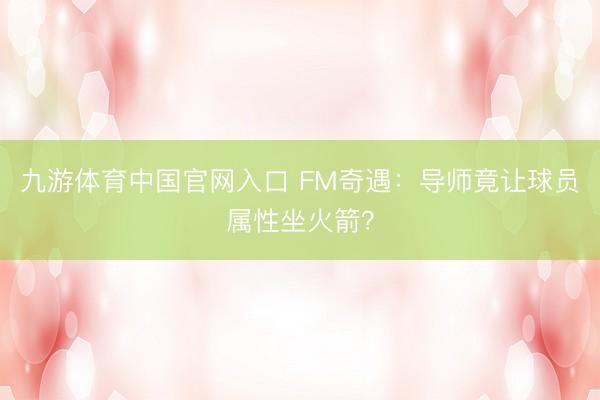 九游体育中国官网入口 FM奇遇：导师竟让球员属性坐火箭？