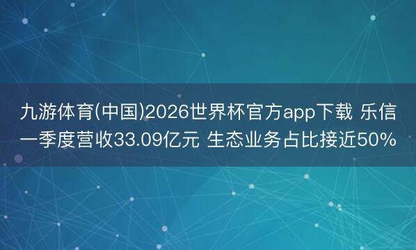 九游体育(中国)2026世界杯官方app下载 乐信一季度营收33.09亿元 生态业务占比接近50%