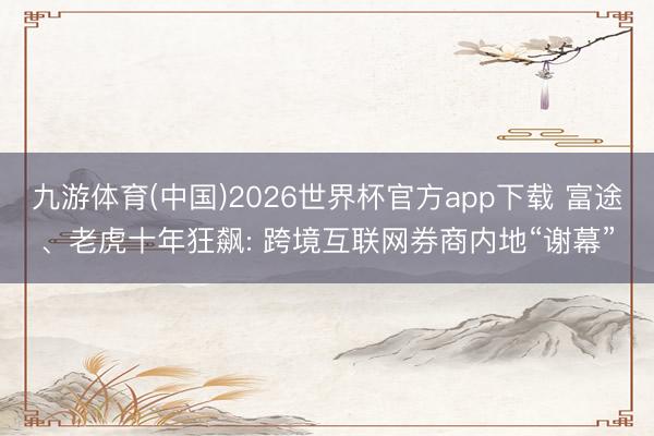 九游体育(中国)2026世界杯官方app下载 富途、老虎十年狂飙: 跨境互联网券商内地“谢幕”