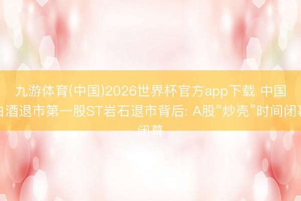 九游体育(中国)2026世界杯官方app下载 中国白酒退市第一股ST岩石退市背后: A股“炒壳”时间闭幕
