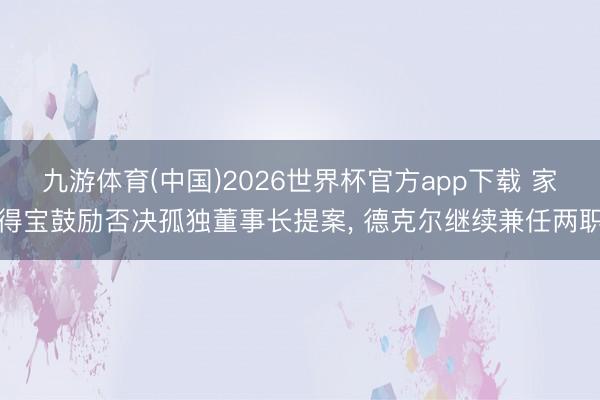 九游体育(中国)2026世界杯官方app下载 家得宝鼓励否决孤独董事长提案， 德克尔继续兼任两职