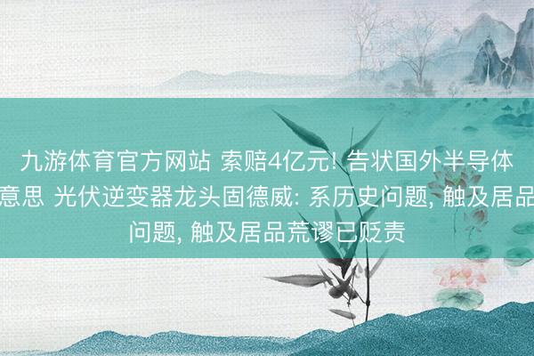 九游体育官方网站 索赔4亿元! 告状国外半导体巨头安森好意思 光伏逆变器龙头固德威: 系历史问题， 触及居品荒谬已贬责