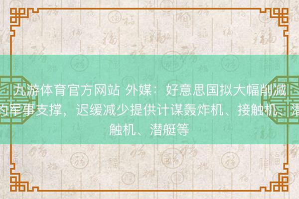 九游体育官方网站 外媒：好意思国拟大幅削减对北约军事支撑，迟缓减少提供计谋轰炸机、接触机、潜艇等