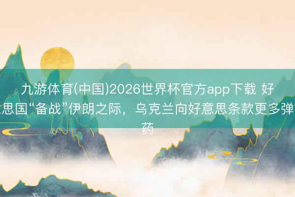 九游体育(中国)2026世界杯官方app下载 好意思国“备战”伊朗之际，乌克兰向好意思条款更多弹药