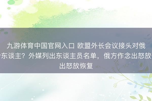 九游体育中国官网入口 欧盟外长会议接头对俄纠合东谈主?外媒列出东谈主员名单,俄方作念出怒放恢复