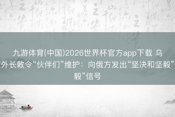九游体育(中国)2026世界杯官方app下载 乌克兰外长敕令“伙伴们”维护：向俄方发出“坚决和坚毅”信号