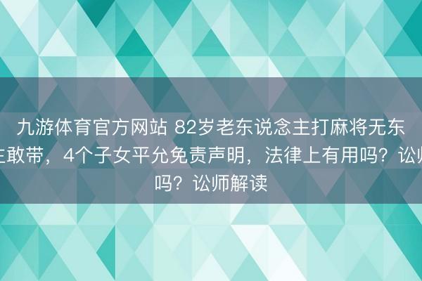 九游体育官方网站 82岁老东说念主打麻将无东说念主敢带，4个子女平允免责声明，法律上有用吗？讼师解读