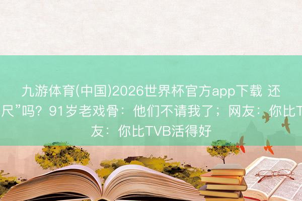 九游体育(中国)2026世界杯官方app下载 还铭记“裘千尺”吗？91岁老戏骨：他们不请我了；网友：你比TVB活得好