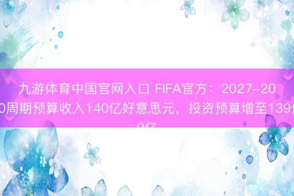 九游体育中国官网入口 FIFA官方：2027-2030周期预算收入140亿好意思元，投资预算增至139亿