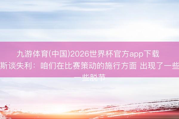 九游体育(中国)2026世界杯官方app下载 詹姆斯谈失利：咱们在比赛策动的施行方面 出现了一些脱节