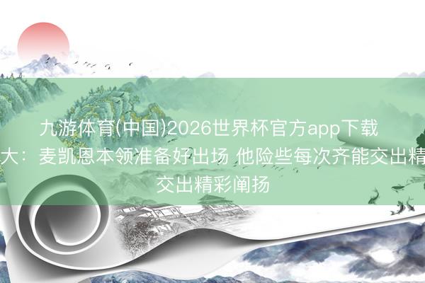 九游体育(中国)2026世界杯官方app下载 亚历山大：麦凯恩本领准备好出场 他险些每次齐能交出精彩阐扬