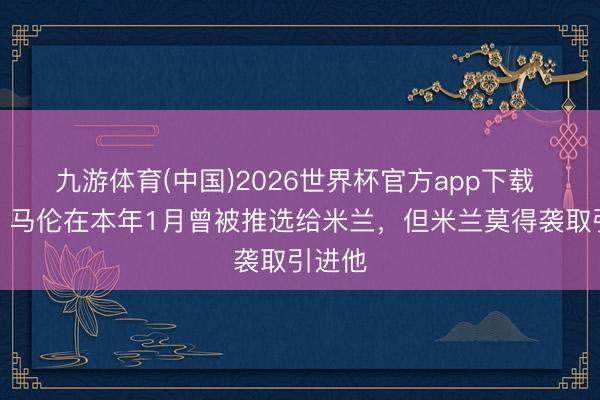 九游体育(中国)2026世界杯官方app下载 隆戈：马伦在本年1月曾被推选给米兰，但米兰莫得袭取引进他