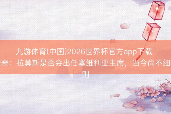 九游体育(中国)2026世界杯官方app下载 蒙奇：拉莫斯是否会出任塞维利亚主席，当今尚不细则