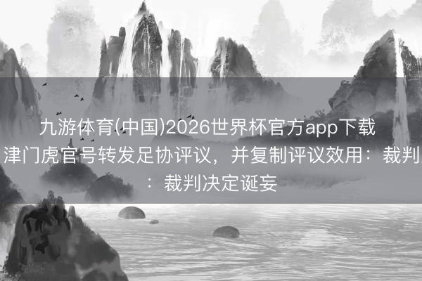 九游体育(中国)2026世界杯官方app下载 遭误判！津门虎官号转发足协评议，并复制评议效用：裁判决定诞妄
