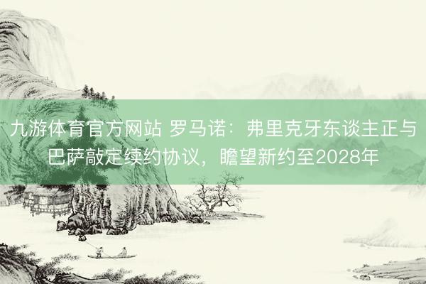 九游体育官方网站 罗马诺：弗里克牙东谈主正与巴萨敲定续约协议，瞻望新约至2028年