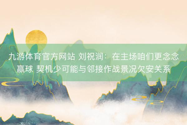 九游体育官方网站 刘祝润：在主场咱们更念念赢球 契机少可能与邻接作战景况欠安关系