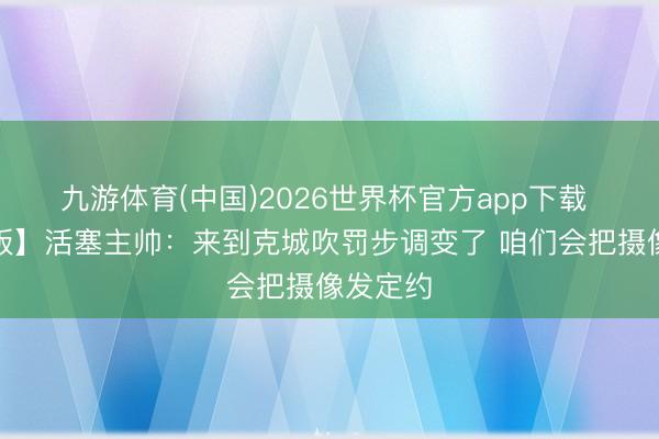 九游体育(中国)2026世界杯官方app下载 【无缺版】活塞主帅：来到克城吹罚步调变了 咱们会把摄像发定约