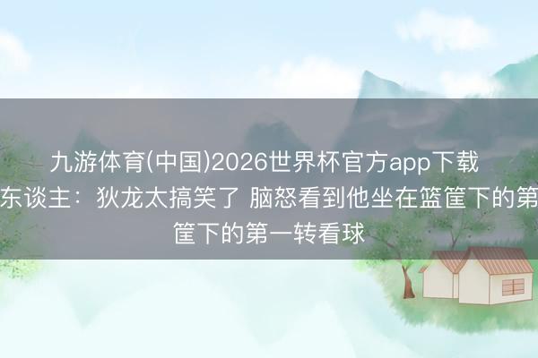 九游体育(中国)2026世界杯官方app下载 火箭媒体东谈主：狄龙太搞笑了 脑怒看到他坐在篮筐下的第一转看球