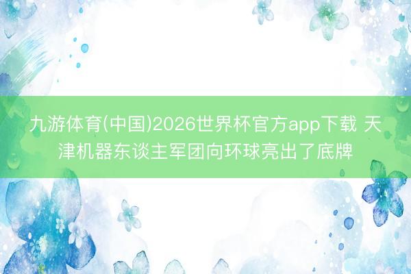 九游体育(中国)2026世界杯官方app下载 天津机器东谈主军团向环球亮出了底牌