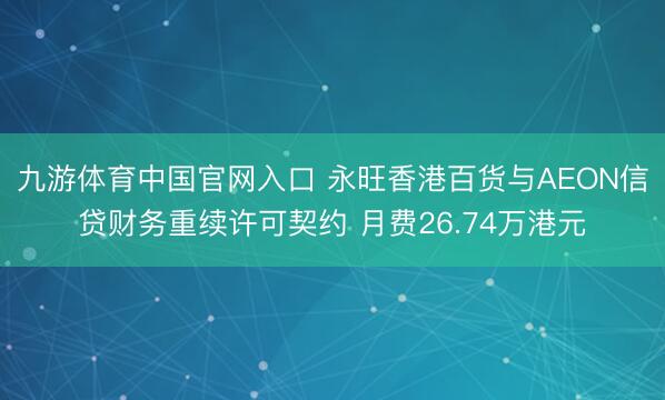 九游体育中国官网入口 永旺香港百货与AEON信贷财务重续许可契约 月费26.74万港元